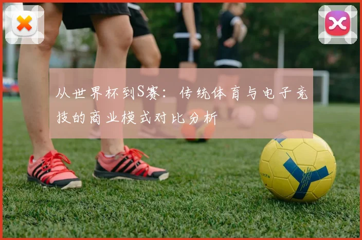 从世界杯到S赛：传统体育与电子竞技的商业模式对比分析