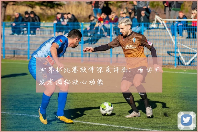 世界杯比赛软件深度评测:专访开发者揭秘核心功能