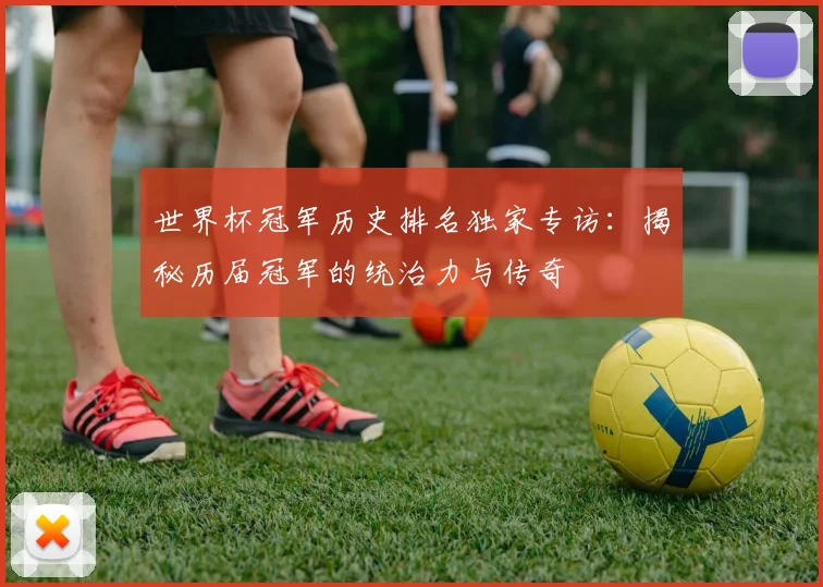 世界杯冠军历史排名独家专访:揭秘历届冠军的统治力与传奇