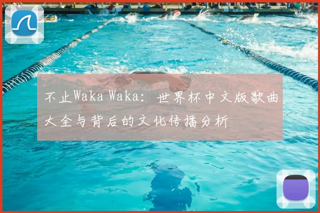 不止Waka Waka:世界杯中文版歌曲大全与背后的文化传播分析