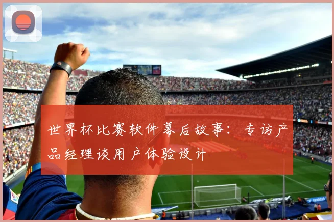 世界杯比赛软件幕后故事：专访产品经理谈用户体验设计
