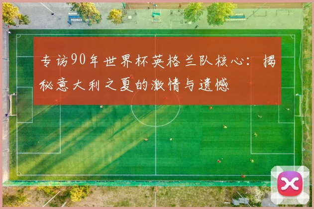 专访90年世界杯英格兰队核心:揭秘意大利之夏的激情与遗憾