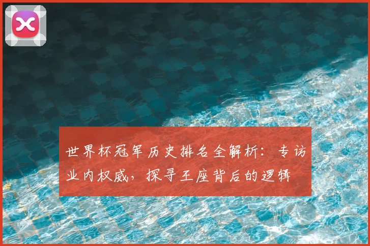 世界杯冠军历史排名全解析:专访业内权威,探寻王座背后的逻辑